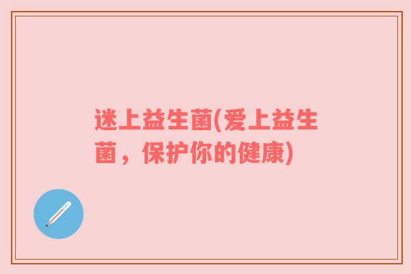 迷上益生菌(爱上益生菌，保护你的健康)