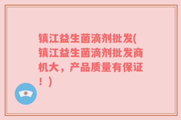 镇江益生菌滴剂批发(镇江益生菌滴剂批发商机大，产品质量有保证！)