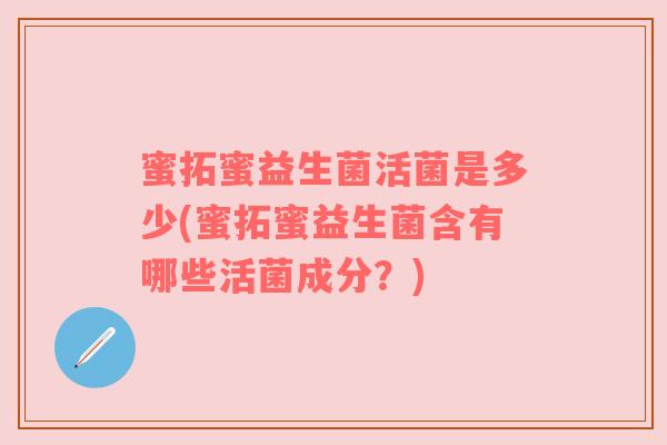 蜜拓蜜益生菌活菌是多少(蜜拓蜜益生菌含有哪些活菌成分？)