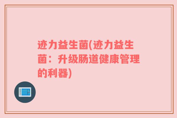 迹力益生菌(迹力益生菌：升级肠道健康管理的利器)