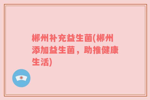 郴州补充益生菌(郴州添加益生菌，助推健康生活)