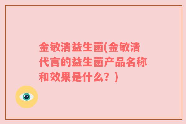金敏清益生菌(金敏清代言的益生菌产品名称和效果是什么？)