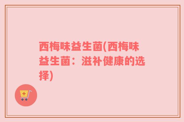 西梅味益生菌(西梅味益生菌：滋补健康的选择)