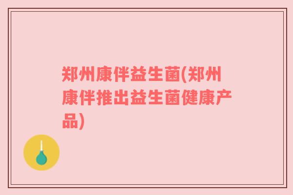 郑州康伴益生菌(郑州康伴推出益生菌健康产品)