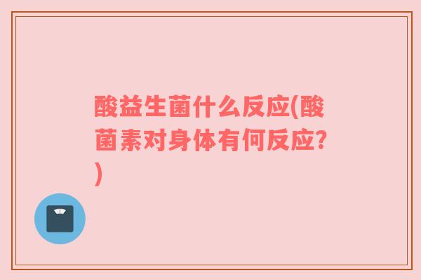 酸益生菌什么反应(酸菌素对身体有何反应？)