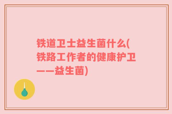 铁道卫士益生菌什么(铁路工作者的健康护卫——益生菌)
