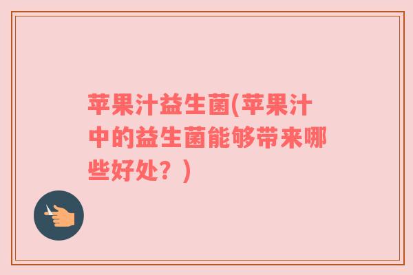 苹果汁益生菌(苹果汁中的益生菌能够带来哪些好处？)