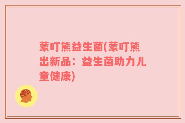 蒙叮熊益生菌(蒙叮熊出新品：益生菌助力儿童健康)