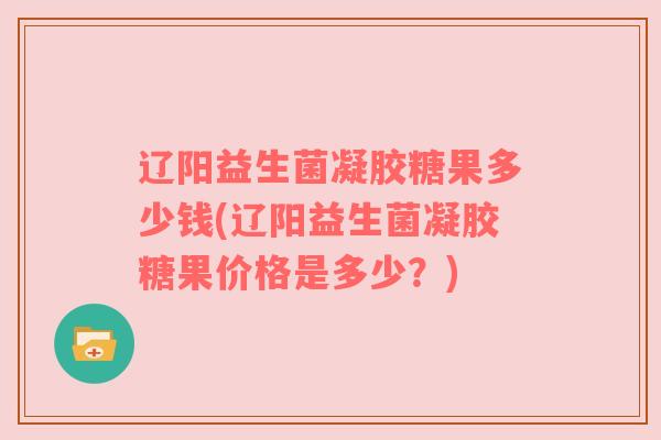 辽阳益生菌凝胶糖果多少钱(辽阳益生菌凝胶糖果价格是多少？)