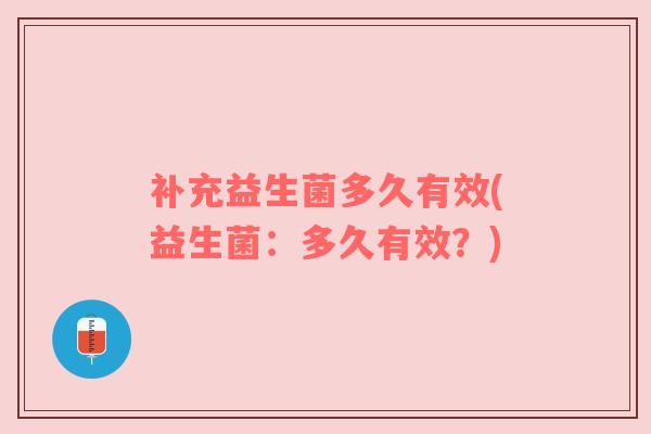 补充益生菌多久有效(益生菌：多久有效？)