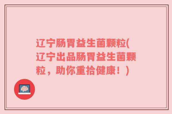 辽宁肠胃益生菌颗粒(辽宁出品肠胃益生菌颗粒，助你重拾健康！)
