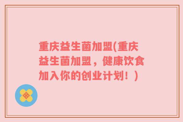 重庆益生菌加盟(重庆益生菌加盟，健康饮食加入你的创业计划！)