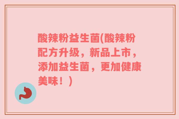 酸辣粉益生菌(酸辣粉配方升级，新品上市，添加益生菌，更加健康美味！)