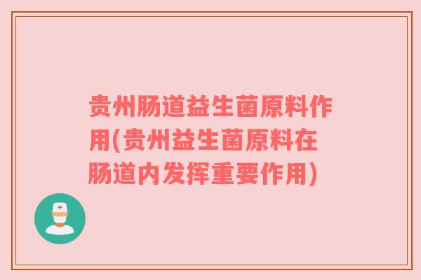 贵州肠道益生菌原料作用(贵州益生菌原料在肠道内发挥重要作用)