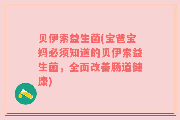 贝伊索益生菌(宝爸宝妈必须知道的贝伊索益生菌，全面改善肠道健康)