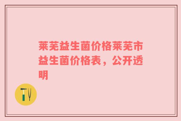 莱芜益生菌价格莱芜市益生菌价格表，公开透明