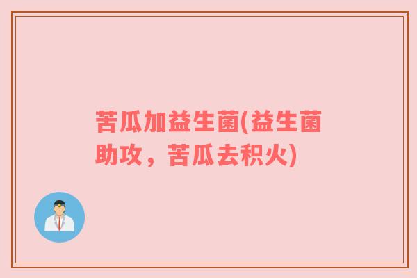 苦瓜加益生菌(益生菌助攻，苦瓜去积火)