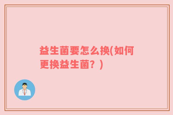 益生菌要怎么换(如何更换益生菌？)