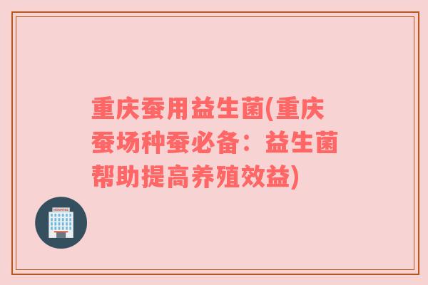 重庆蚕用益生菌(重庆蚕场种蚕必备：益生菌帮助提高养殖效益)
