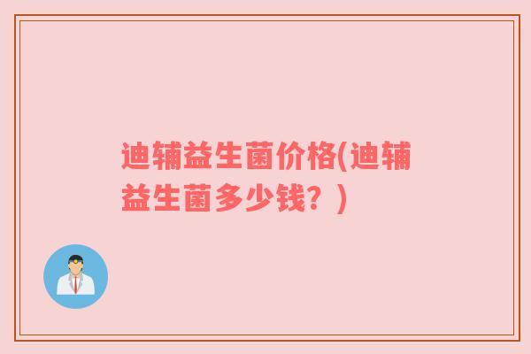 迪辅益生菌价格(迪辅益生菌多少钱？)