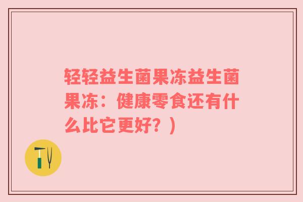 轻轻益生菌果冻益生菌果冻：健康零食还有什么比它更好？)