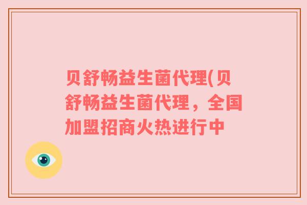 贝舒畅益生菌代理(贝舒畅益生菌代理，全国加盟招商火热进行中