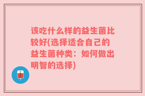 该吃什么样的益生菌比较好(选择适合自己的益生菌种类：如何做出明智的选择)