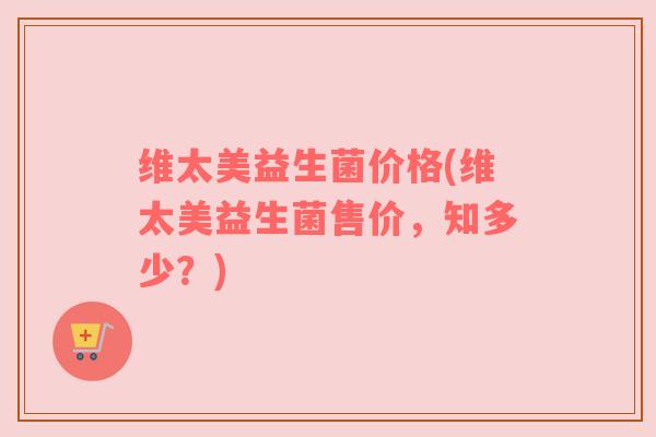 维太美益生菌价格(维太美益生菌售价，知多少？)