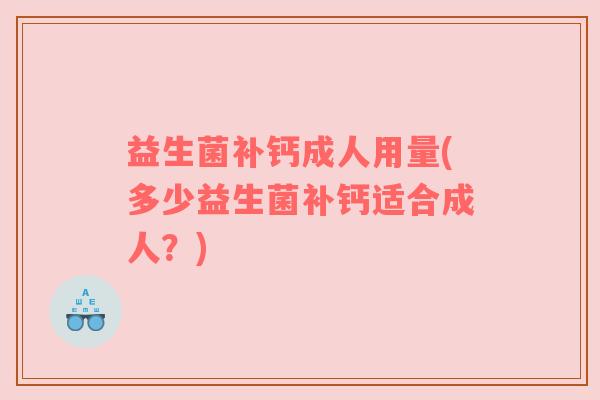 益生菌补钙成人用量(多少益生菌补钙适合成人？)