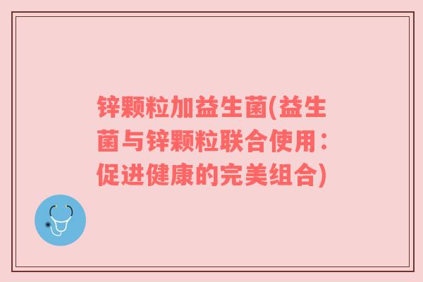 锌颗粒加益生菌(益生菌与锌颗粒联合使用：促进健康的完美组合)
