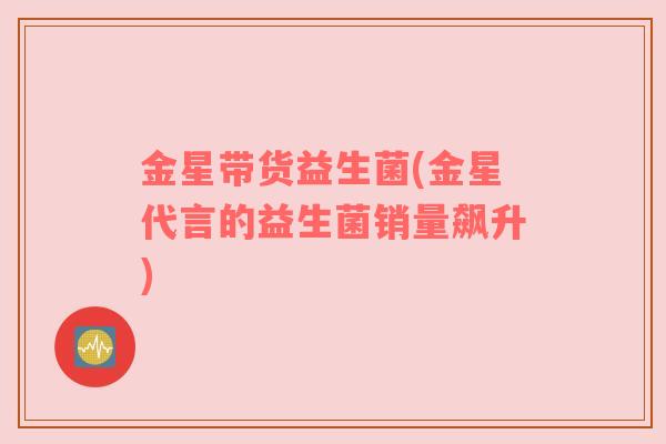 金星带货益生菌(金星代言的益生菌销量飙升)