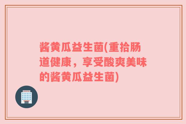 酱黄瓜益生菌(重拾肠道健康，享受酸爽美味的酱黄瓜益生菌)