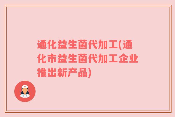 通化益生菌代加工(通化市益生菌代加工企业推出新产品)