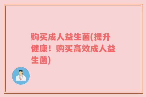 购买成人益生菌(提升健康！购买高效成人益生菌)