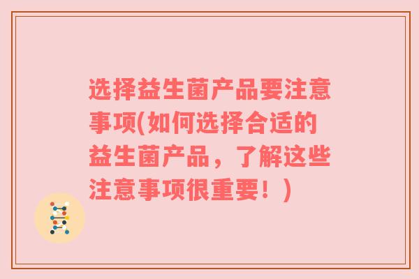 选择益生菌产品要注意事项(如何选择合适的益生菌产品，了解这些注意事项很重要！)