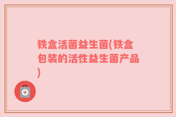 铁盒活菌益生菌(铁盒包装的活性益生菌产品)
