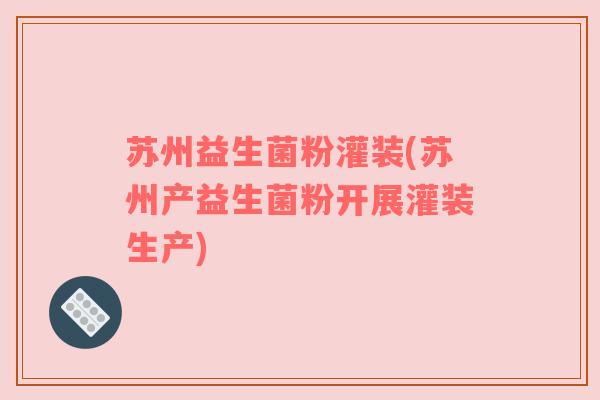 苏州益生菌粉灌装(苏州产益生菌粉开展灌装生产)