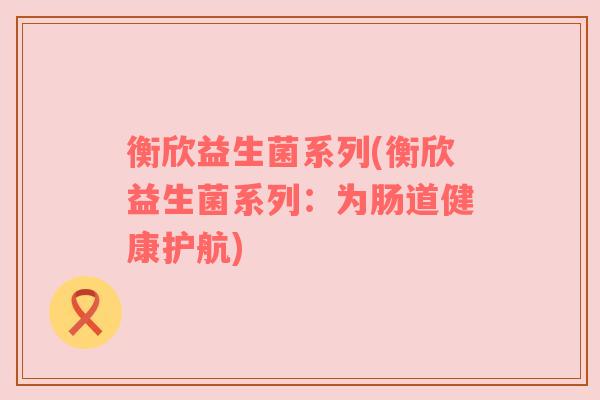 衡欣益生菌系列(衡欣益生菌系列：为肠道健康护航)