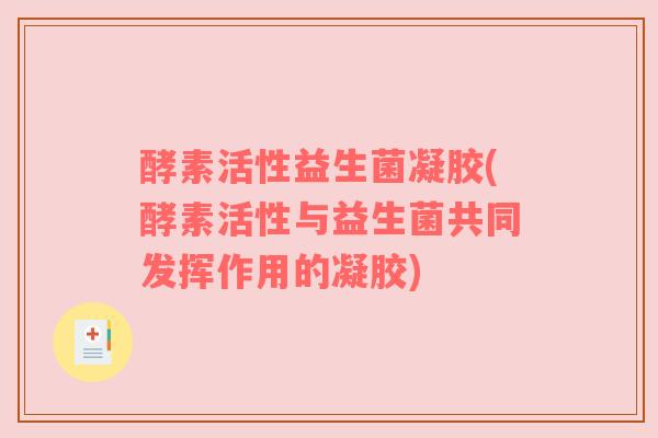 酵素活性益生菌凝胶(酵素活性与益生菌共同发挥作用的凝胶)