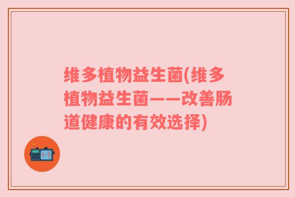 维多植物益生菌(维多植物益生菌——改善肠道健康的有效选择)