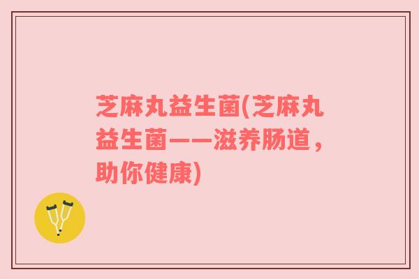 芝麻丸益生菌(芝麻丸益生菌——滋养肠道，助你健康)