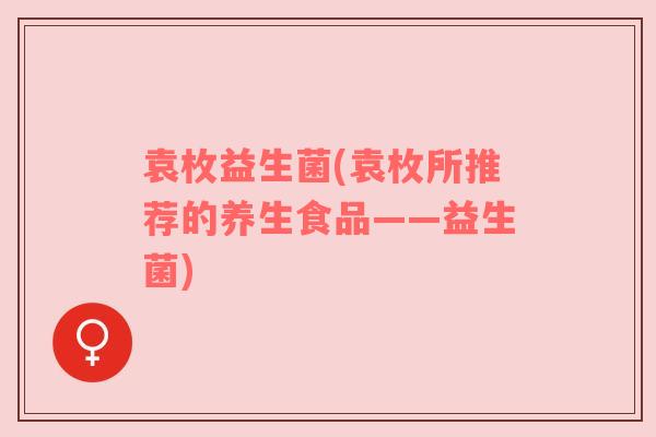 袁枚益生菌(袁枚所推荐的养生食品——益生菌)