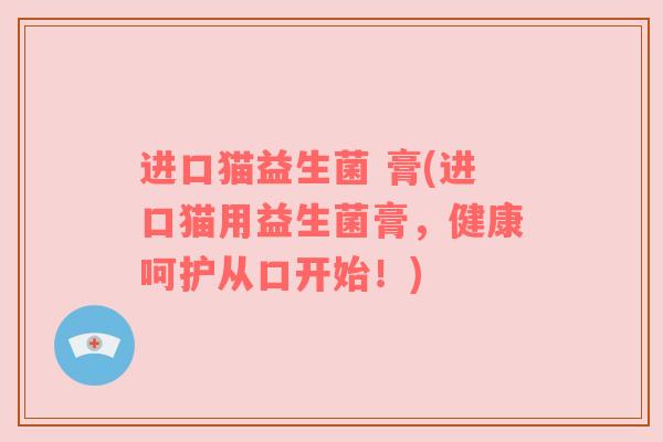 进口猫益生菌 膏(进口猫用益生菌膏，健康呵护从口开始！)
