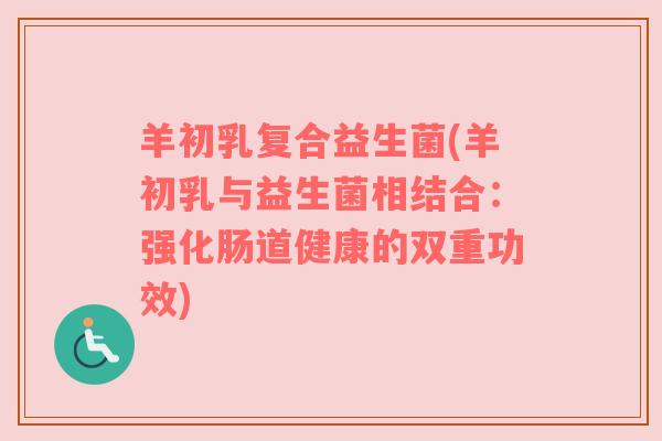 羊初乳复合益生菌(羊初乳与益生菌相结合：强化肠道健康的双重功效)