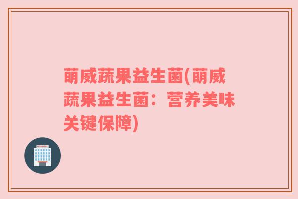 萌威蔬果益生菌(萌威蔬果益生菌：营养美味关键保障)