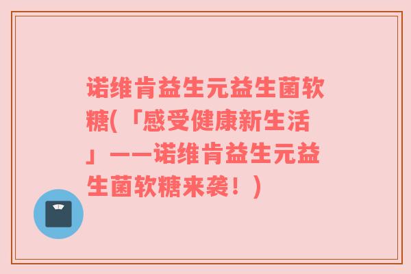 诺维肯益生元益生菌软糖(「感受健康新生活」——诺维肯益生元益生菌软糖来袭！)