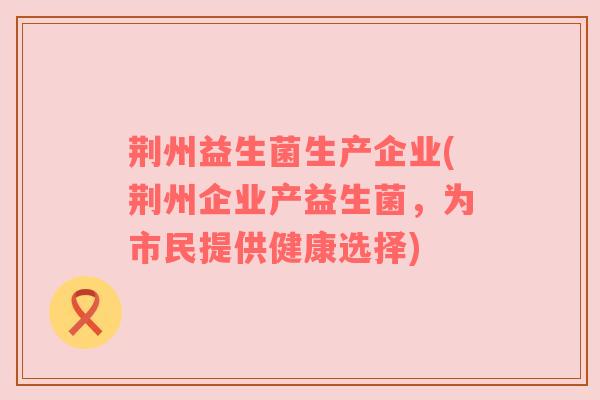 荆州益生菌生产企业(荆州企业产益生菌，为市民提供健康选择)