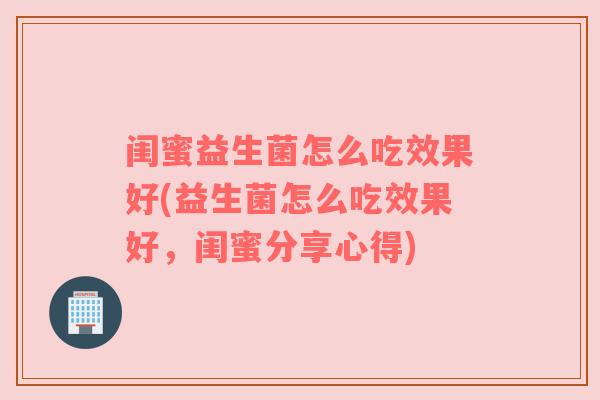 闺蜜益生菌怎么吃效果好(益生菌怎么吃效果好，闺蜜分享心得)