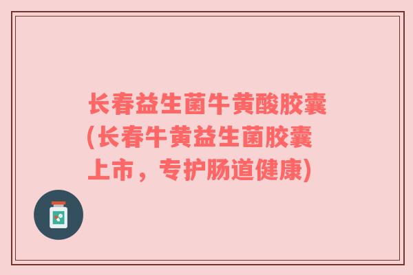 长春益生菌牛黄酸胶囊(长春牛黄益生菌胶囊上市，专护肠道健康)