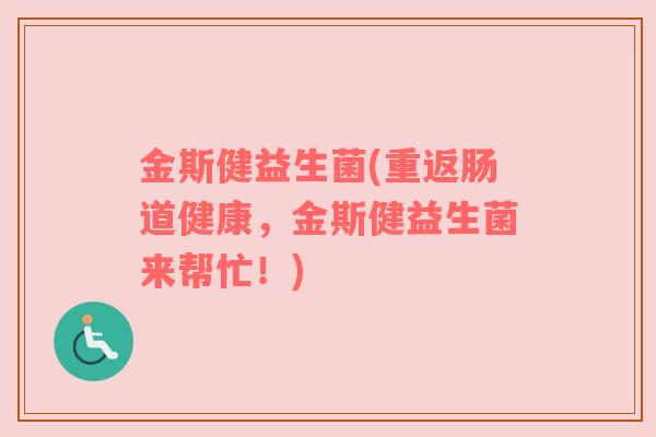 金斯健益生菌(重返肠道健康，金斯健益生菌来帮忙！)